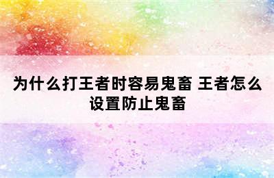 为什么打王者时容易鬼畜 王者怎么设置防止鬼畜